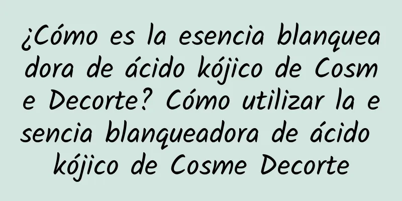 ¿Cómo es la esencia blanqueadora de ácido kójico de Cosme Decorte? Cómo utilizar la esencia blanqueadora de ácido kójico de Cosme Decorte