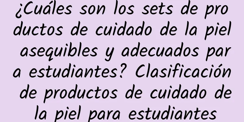 ¿Cuáles son los sets de productos de cuidado de la piel asequibles y adecuados para estudiantes? Clasificación de productos de cuidado de la piel para estudiantes