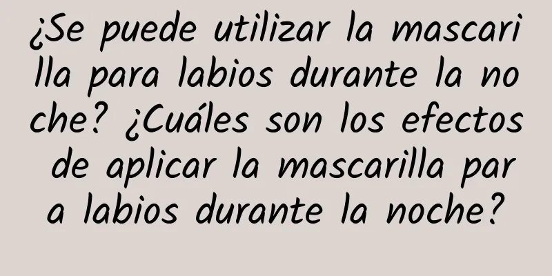 ¿Se puede utilizar la mascarilla para labios durante la noche? ¿Cuáles son los efectos de aplicar la mascarilla para labios durante la noche?