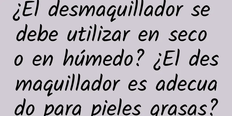 ¿El desmaquillador se debe utilizar en seco o en húmedo? ¿El desmaquillador es adecuado para pieles grasas?