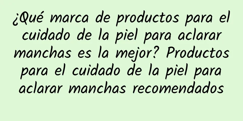 ¿Qué marca de productos para el cuidado de la piel para aclarar manchas es la mejor? Productos para el cuidado de la piel para aclarar manchas recomendados