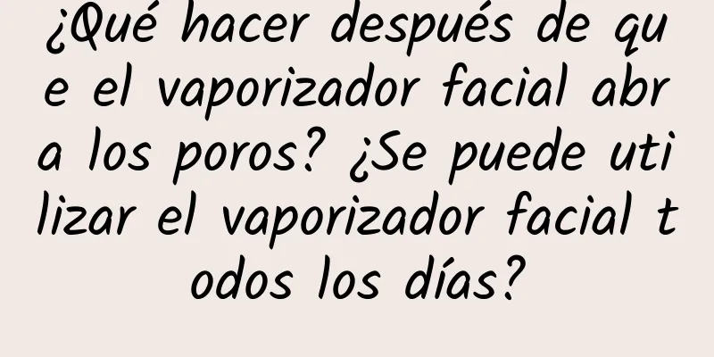 ¿Qué hacer después de que el vaporizador facial abra los poros? ¿Se puede utilizar el vaporizador facial todos los días?