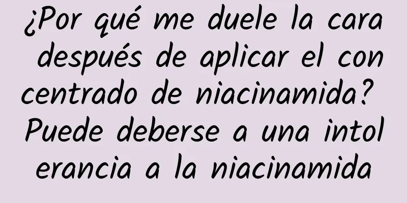 ¿Por qué me duele la cara después de aplicar el concentrado de niacinamida? Puede deberse a una intolerancia a la niacinamida