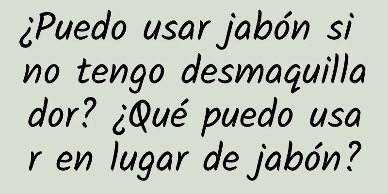 ¿Puedo usar jabón si no tengo desmaquillador? ¿Qué puedo usar en lugar de jabón?