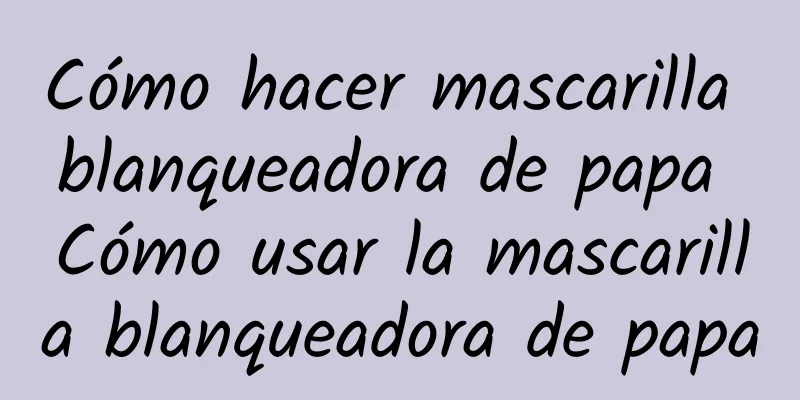 Cómo hacer mascarilla blanqueadora de papa Cómo usar la mascarilla blanqueadora de papa