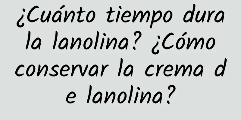 ¿Cuánto tiempo dura la lanolina? ¿Cómo conservar la crema de lanolina?