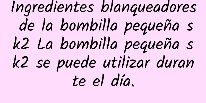 Ingredientes blanqueadores de la bombilla pequeña sk2 La bombilla pequeña sk2 se puede utilizar durante el día.