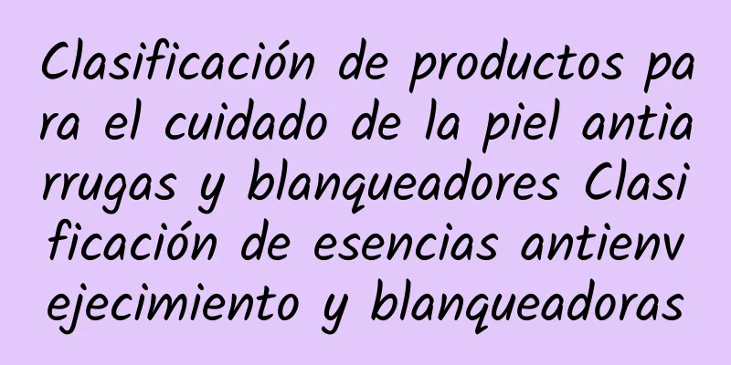 Clasificación de productos para el cuidado de la piel antiarrugas y blanqueadores Clasificación de esencias antienvejecimiento y blanqueadoras