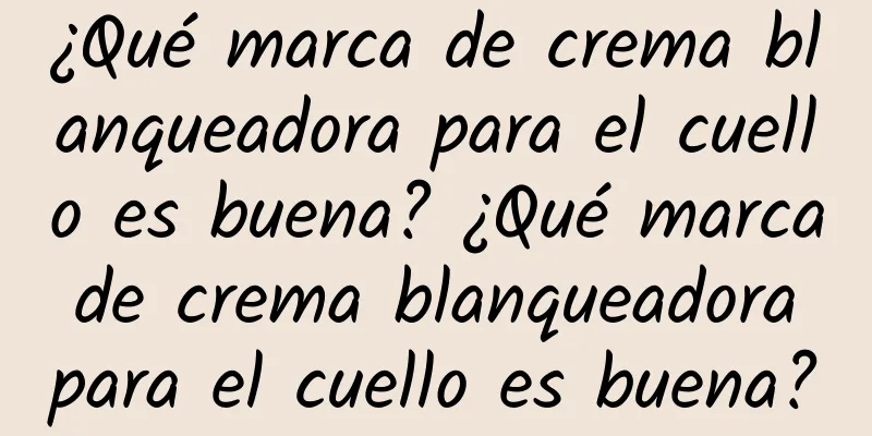 ¿Qué marca de crema blanqueadora para el cuello es buena? ¿Qué marca de crema blanqueadora para el cuello es buena?