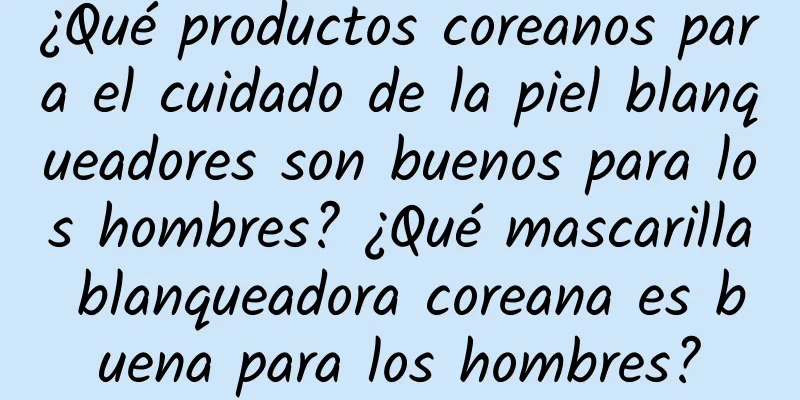 ¿Qué productos coreanos para el cuidado de la piel blanqueadores son buenos para los hombres? ¿Qué mascarilla blanqueadora coreana es buena para los hombres?