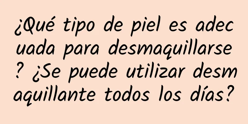 ¿Qué tipo de piel es adecuada para desmaquillarse? ¿Se puede utilizar desmaquillante todos los días?