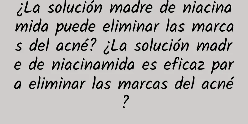 ¿La solución madre de niacinamida puede eliminar las marcas del acné? ¿La solución madre de niacinamida es eficaz para eliminar las marcas del acné?