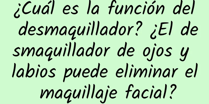 ¿Cuál es la función del desmaquillador? ¿El desmaquillador de ojos y labios puede eliminar el maquillaje facial?