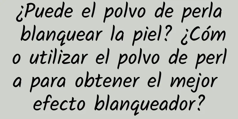 ¿Puede el polvo de perla blanquear la piel? ¿Cómo utilizar el polvo de perla para obtener el mejor efecto blanqueador?