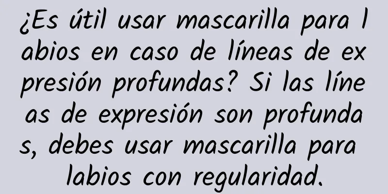 ¿Es útil usar mascarilla para labios en caso de líneas de expresión profundas? Si las líneas de expresión son profundas, debes usar mascarilla para labios con regularidad.