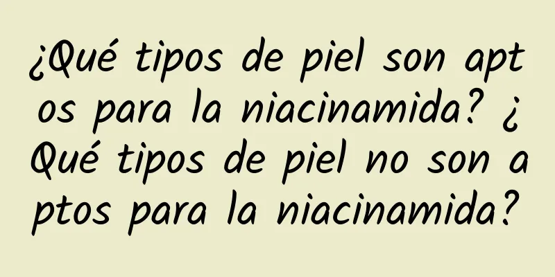 ¿Qué tipos de piel son aptos para la niacinamida? ¿Qué tipos de piel no son aptos para la niacinamida?