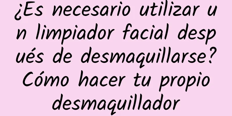 ¿Es necesario utilizar un limpiador facial después de desmaquillarse? Cómo hacer tu propio desmaquillador