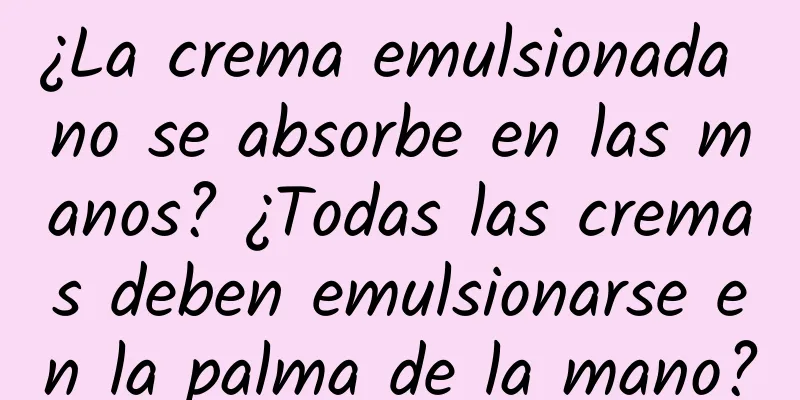 ¿La crema emulsionada no se absorbe en las manos? ¿Todas las cremas deben emulsionarse en la palma de la mano?