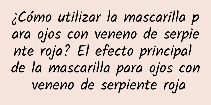 ¿Cómo utilizar la mascarilla para ojos con veneno de serpiente roja? El efecto principal de la mascarilla para ojos con veneno de serpiente roja