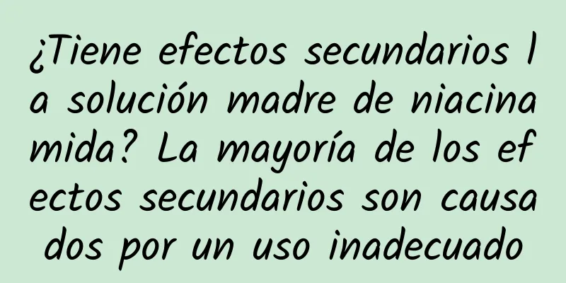 ¿Tiene efectos secundarios la solución madre de niacinamida? La mayoría de los efectos secundarios son causados ​​por un uso inadecuado