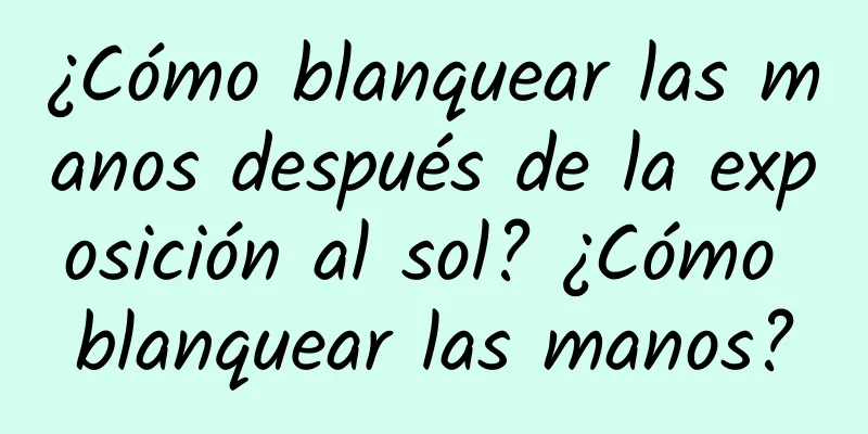 ¿Cómo blanquear las manos después de la exposición al sol? ¿Cómo blanquear las manos?