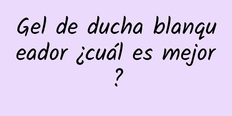 Gel de ducha blanqueador ¿cuál es mejor?