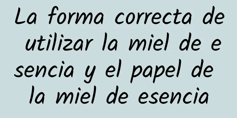 La forma correcta de utilizar la miel de esencia y el papel de la miel de esencia