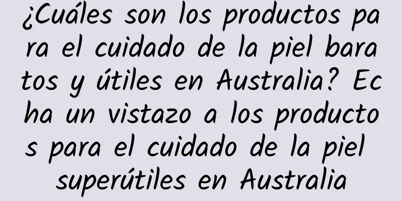 ¿Cuáles son los productos para el cuidado de la piel baratos y útiles en Australia? Echa un vistazo a los productos para el cuidado de la piel superútiles en Australia