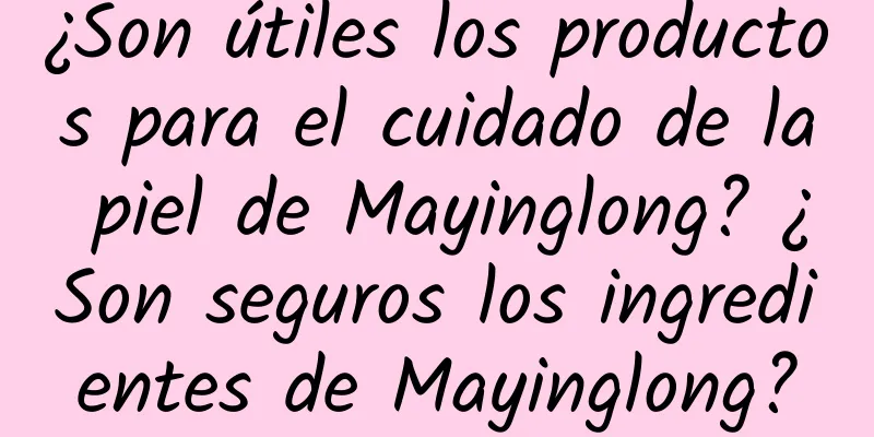 ¿Son útiles los productos para el cuidado de la piel de Mayinglong? ¿Son seguros los ingredientes de Mayinglong?