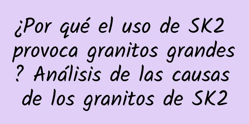 ¿Por qué el uso de SK2 provoca granitos grandes? Análisis de las causas de los granitos de SK2