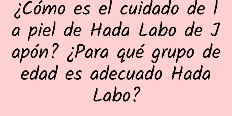 ¿Cómo es el cuidado de la piel de Hada Labo de Japón? ¿Para qué grupo de edad es adecuado Hada Labo?