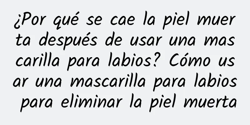 ¿Por qué se cae la piel muerta después de usar una mascarilla para labios? Cómo usar una mascarilla para labios para eliminar la piel muerta