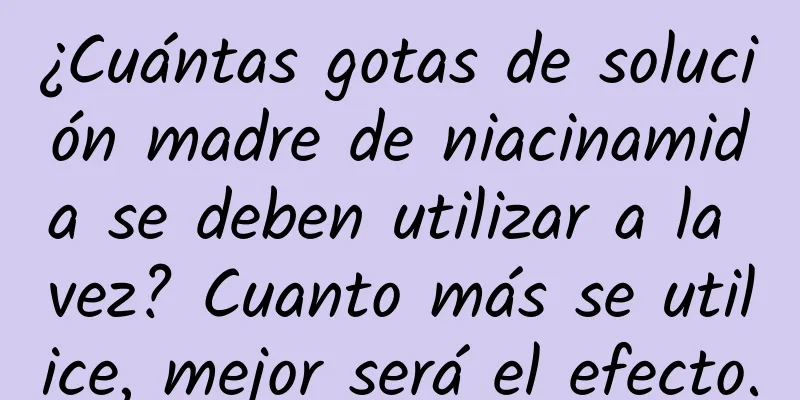 ¿Cuántas gotas de solución madre de niacinamida se deben utilizar a la vez? Cuanto más se utilice, mejor será el efecto.