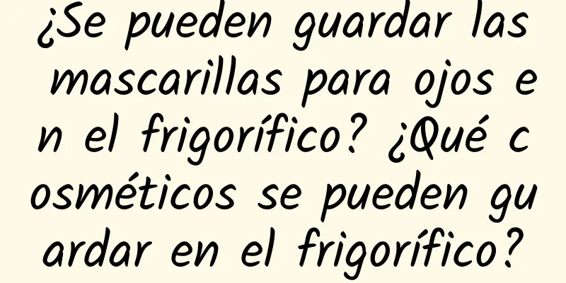 ¿Se pueden guardar las mascarillas para ojos en el frigorífico? ¿Qué cosméticos se pueden guardar en el frigorífico?