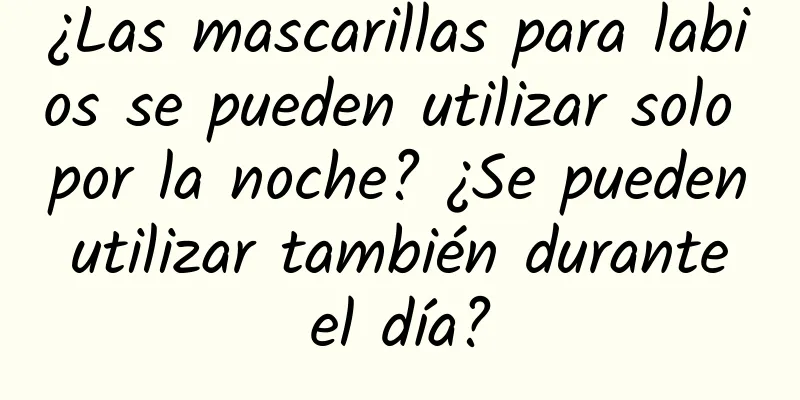 ¿Las mascarillas para labios se pueden utilizar solo por la noche? ¿Se pueden utilizar también durante el día?