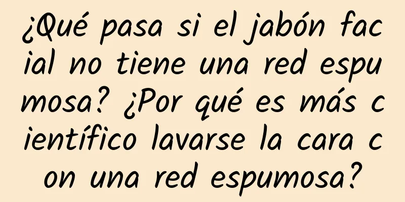 ¿Qué pasa si el jabón facial no tiene una red espumosa? ¿Por qué es más científico lavarse la cara con una red espumosa?