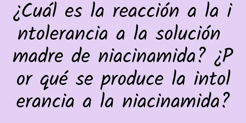 ¿Cuál es la reacción a la intolerancia a la solución madre de niacinamida? ¿Por qué se produce la intolerancia a la niacinamida?