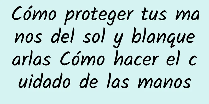 Cómo proteger tus manos del sol y blanquearlas Cómo hacer el cuidado de las manos