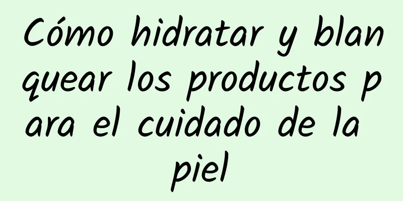 Cómo hidratar y blanquear los productos para el cuidado de la piel