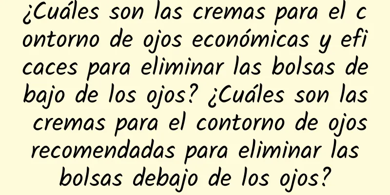 ¿Cuáles son las cremas para el contorno de ojos económicas y eficaces para eliminar las bolsas debajo de los ojos? ¿Cuáles son las cremas para el contorno de ojos recomendadas para eliminar las bolsas debajo de los ojos?