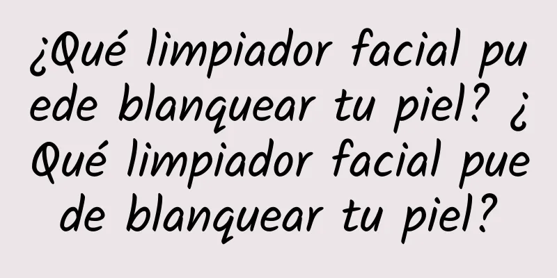 ¿Qué limpiador facial puede blanquear tu piel? ¿Qué limpiador facial puede blanquear tu piel?