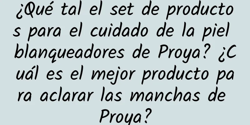 ¿Qué tal el set de productos para el cuidado de la piel blanqueadores de Proya? ¿Cuál es el mejor producto para aclarar las manchas de Proya?