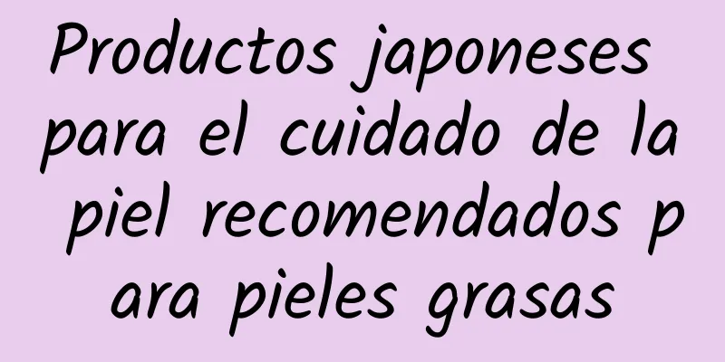 Productos japoneses para el cuidado de la piel recomendados para pieles grasas