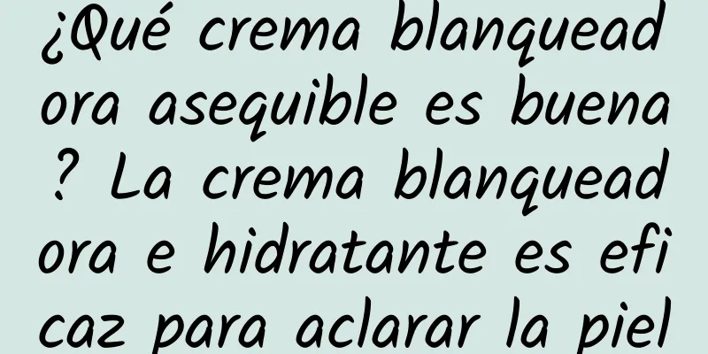 ¿Qué crema blanqueadora asequible es buena? La crema blanqueadora e hidratante es eficaz para aclarar la piel