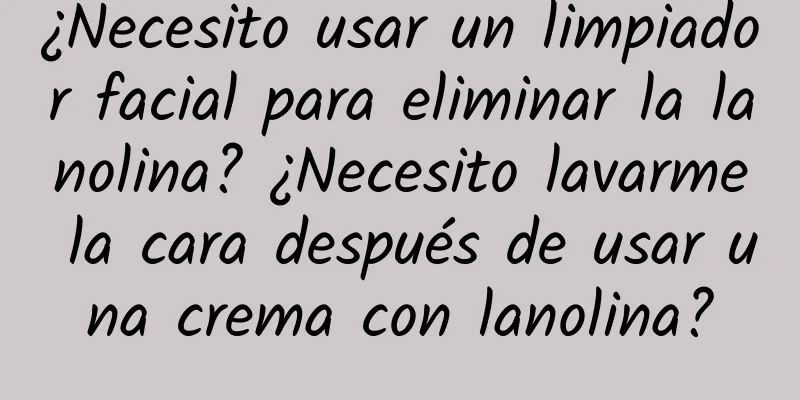 ¿Necesito usar un limpiador facial para eliminar la lanolina? ¿Necesito lavarme la cara después de usar una crema con lanolina?