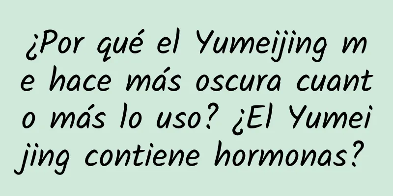 ¿Por qué el Yumeijing me hace más oscura cuanto más lo uso? ¿El Yumeijing contiene hormonas?