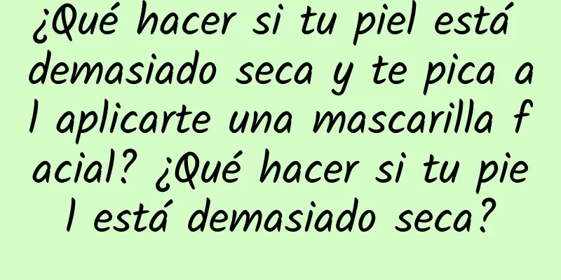 ¿Qué hacer si tu piel está demasiado seca y te pica al aplicarte una mascarilla facial? ¿Qué hacer si tu piel está demasiado seca?