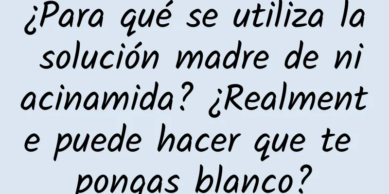 ¿Para qué se utiliza la solución madre de niacinamida? ¿Realmente puede hacer que te pongas blanco?