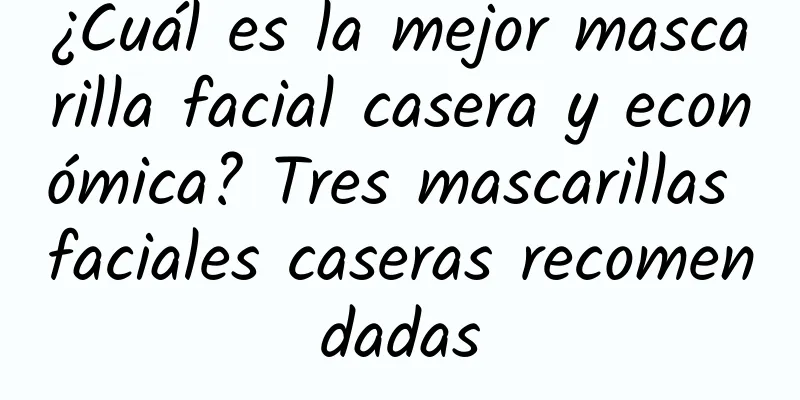 ¿Cuál es la mejor mascarilla facial casera y económica? Tres mascarillas faciales caseras recomendadas