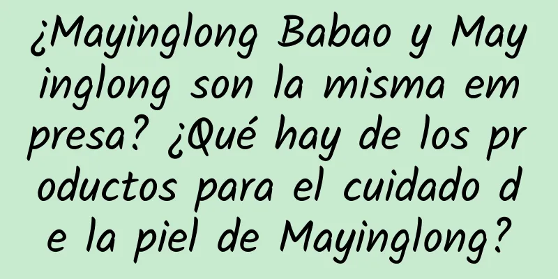 ¿Mayinglong Babao y Mayinglong son la misma empresa? ¿Qué hay de los productos para el cuidado de la piel de Mayinglong?